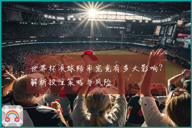 世界杯滚球赔率究竟有多大影响？解析投注策略与风险