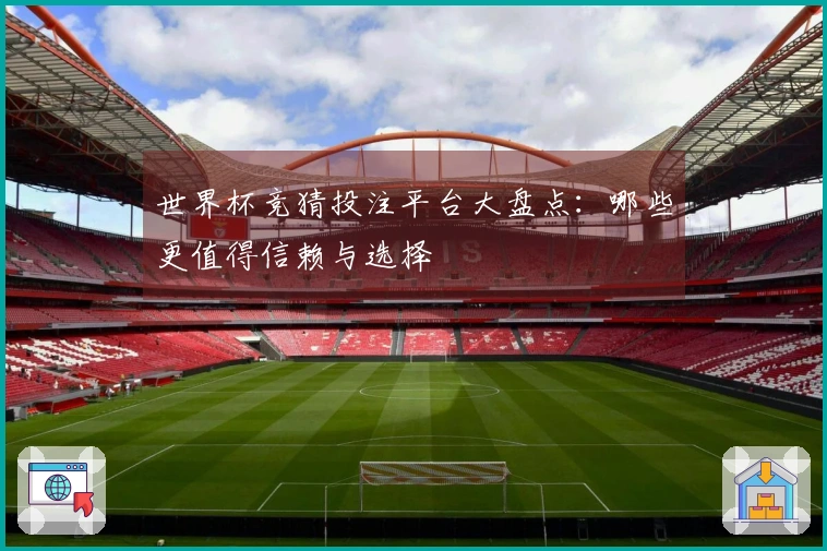 世界杯竞猜投注平台大盘点：哪些更值得信赖与选择