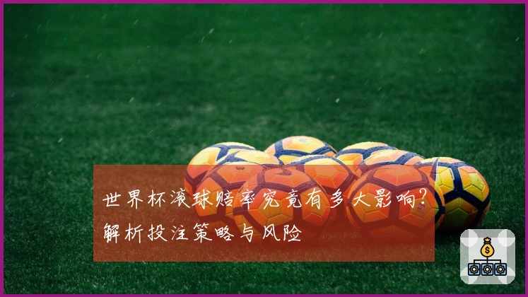 世界杯滚球赔率究竟有多大影响？解析投注策略与风险