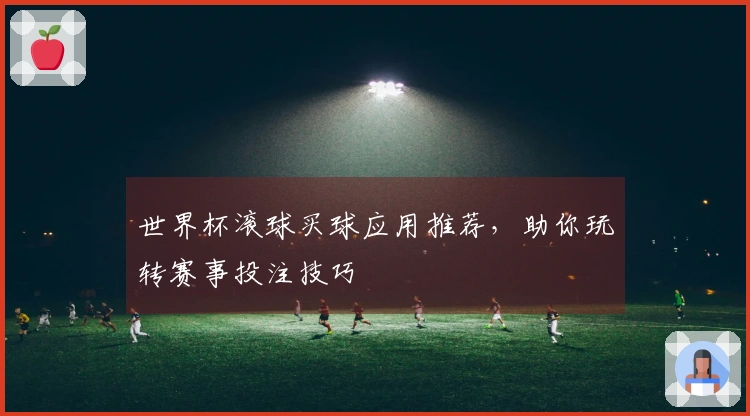 世界杯滚球买球应用推荐，助你玩转赛事投注技巧