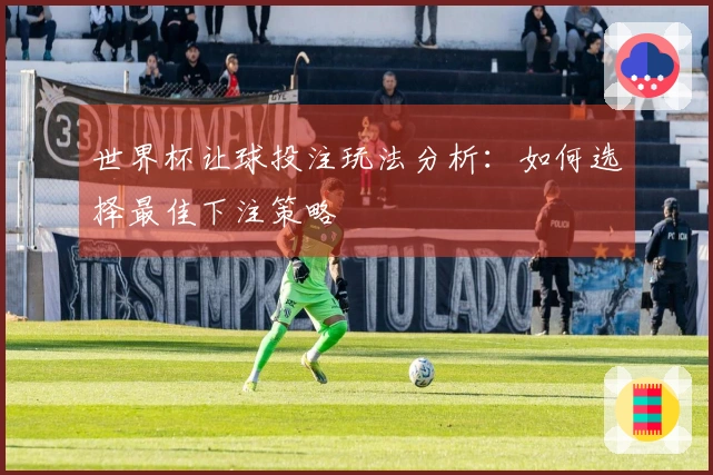 世界杯让球投注玩法分析：如何选择最佳下注策略