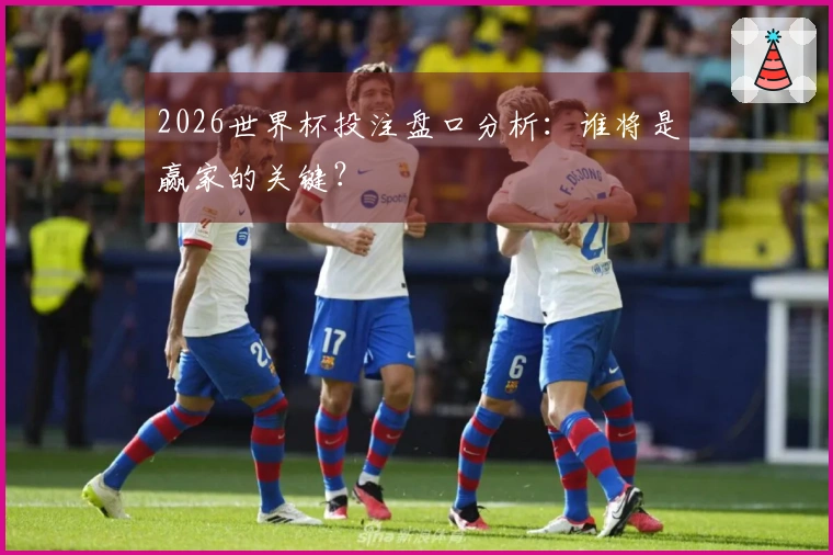 2026世界杯投注盘口分析：谁将是赢家的关键？