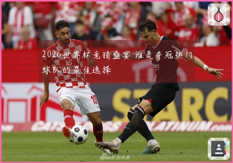 2026世界杯竞猜盛宴 谁是夺冠热门球队的最佳选择