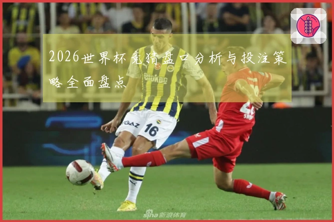 2026世界杯竞猜盘口分析与投注策略全面盘点