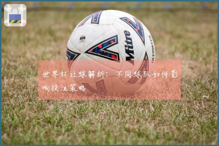 世界杯让球解析：不同球队如何影响投注策略