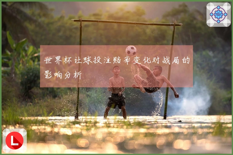 世界杯让球投注赔率变化对战局的影响分析