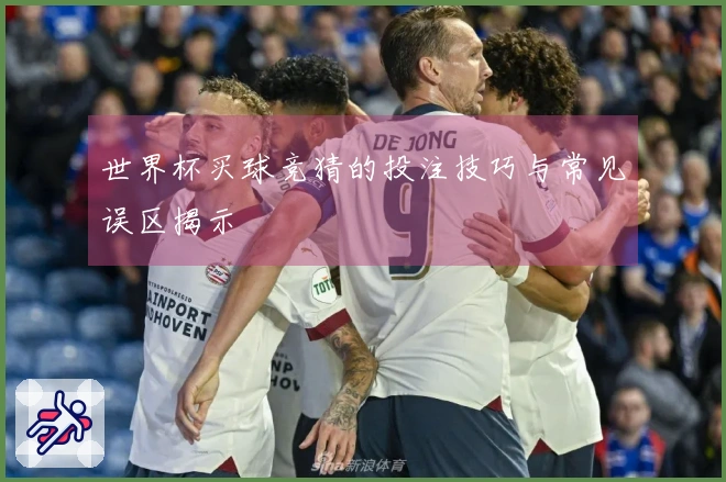 世界杯买球竞猜的投注技巧与常见误区揭示