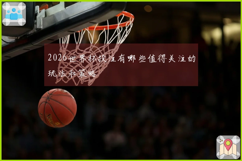 2026世界杯投注有哪些值得关注的玩法和策略