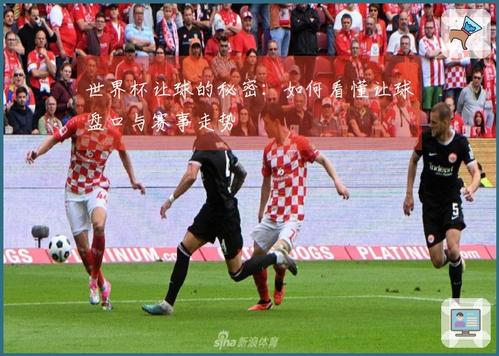 世界杯让球的秘密：如何看懂让球盘口与赛事走势