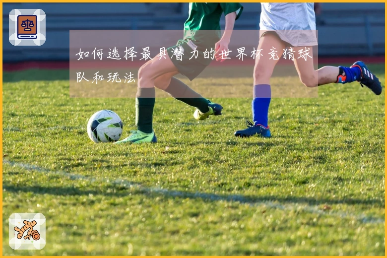 如何选择最具潜力的世界杯竞猜球队和玩法