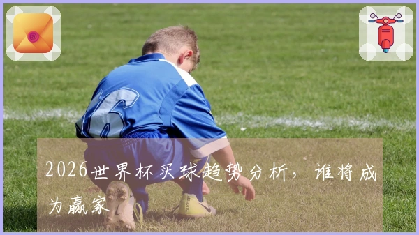 2026世界杯买球趋势分析，谁将成为赢家