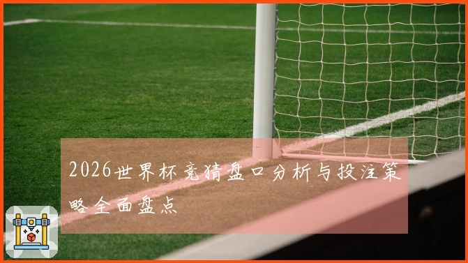 2026世界杯竞猜盘口分析与投注策略全面盘点
