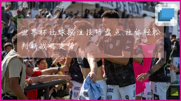 世界杯让球投注技巧盘点 让你轻松判断战略走势