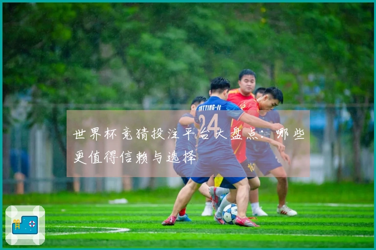 世界杯竞猜投注平台大盘点：哪些更值得信赖与选择