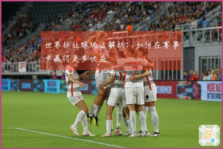 世界杯让球玩法解析：如何在赛事中赢得更多收益