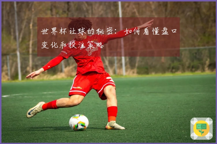 世界杯让球的秘密：如何看懂盘口变化和投注策略