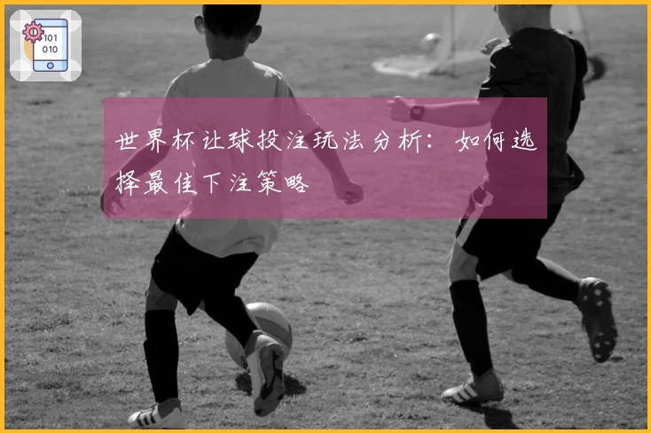 世界杯让球投注玩法分析：如何选择最佳下注策略