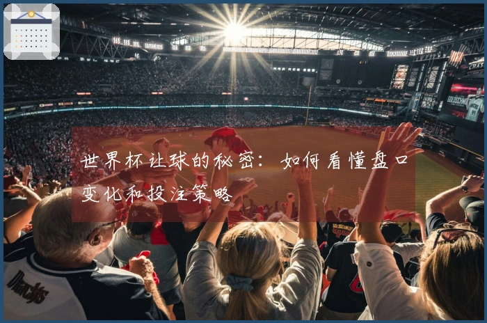 世界杯让球的秘密：如何看懂盘口变化和投注策略