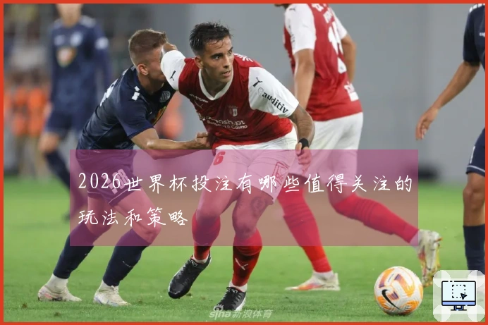 2026世界杯投注有哪些值得关注的玩法和策略