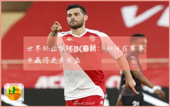 世界杯让球玩法解析：如何在赛事中赢得更多收益