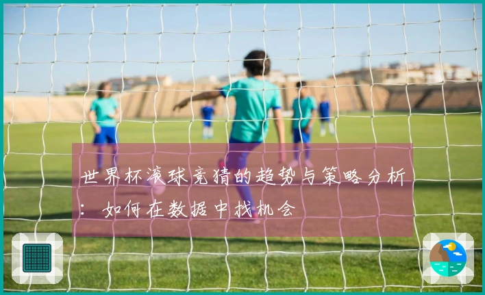 世界杯滚球竞猜的趋势与策略分析：如何在数据中找机会