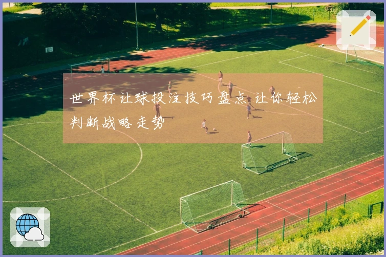 世界杯让球投注技巧盘点 让你轻松判断战略走势