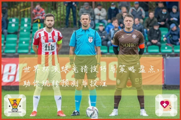 世界杯滚球竞猜技巧与策略盘点，助你玩转预测与投注