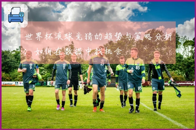 世界杯滚球竞猜的趋势与策略分析：如何在数据中找机会