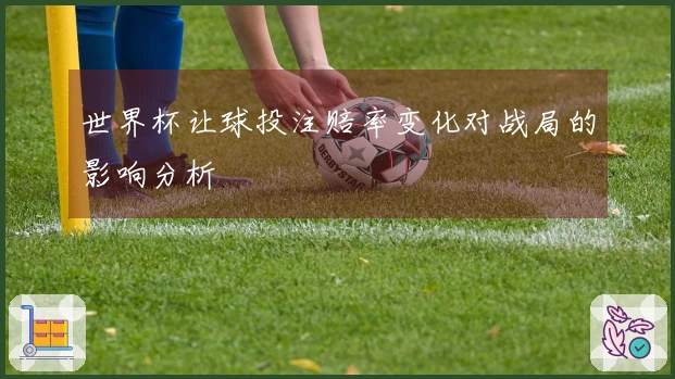 世界杯让球投注赔率变化对战局的影响分析