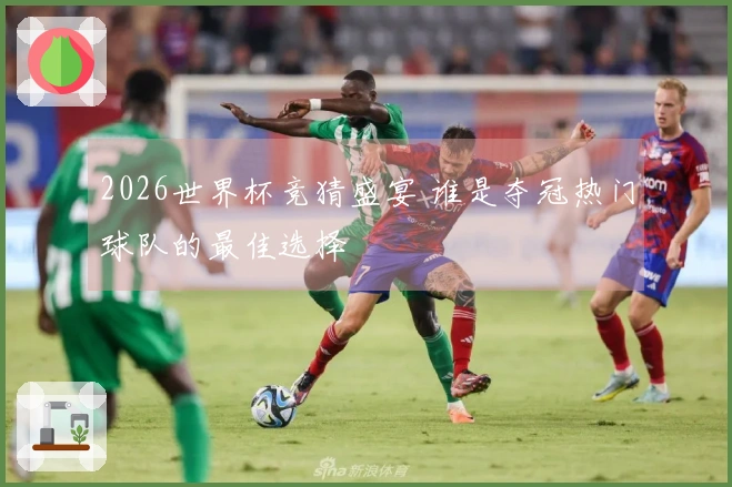 2026世界杯竞猜盛宴 谁是夺冠热门球队的最佳选择